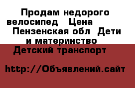 Продам недорого велосипед › Цена ­ 3 000 - Пензенская обл. Дети и материнство » Детский транспорт   